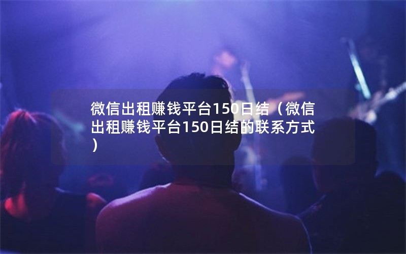 微信出租赚钱平台150日结（微信出租赚钱平台150日结的联系方式）