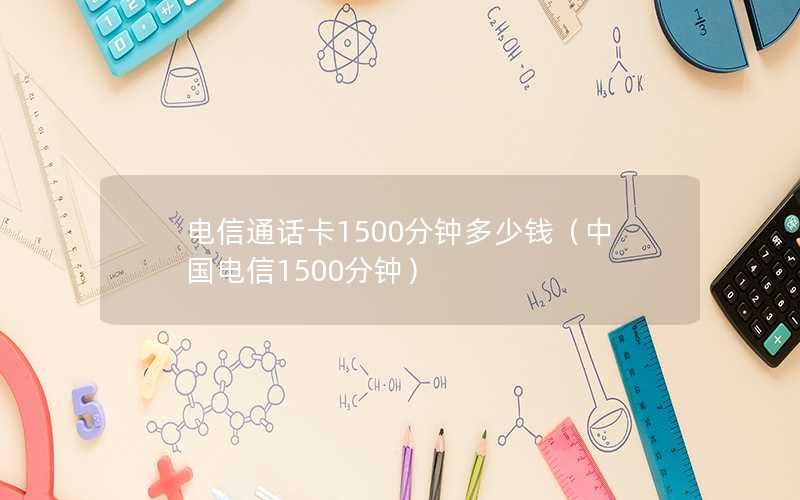 电信通话卡1500分钟多少钱（中国电信1500分钟）