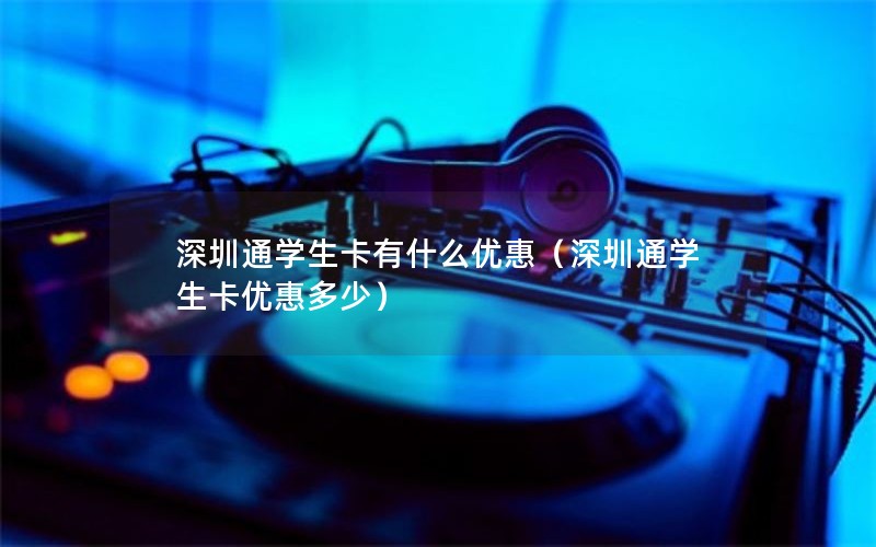 深圳通学生卡有什么优惠（深圳通学生卡优惠多少）