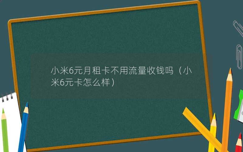 小米6元月租卡不用流量收钱吗（小米6元卡怎么样）