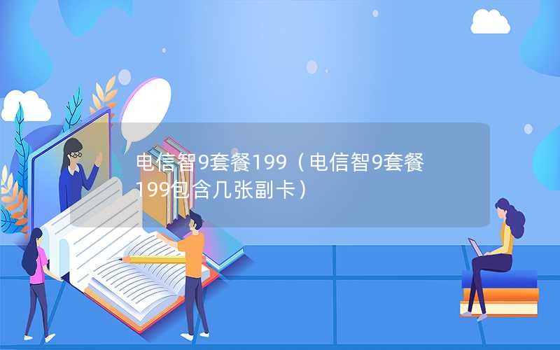 电信智9套餐199（电信智9套餐199包含几张副卡）