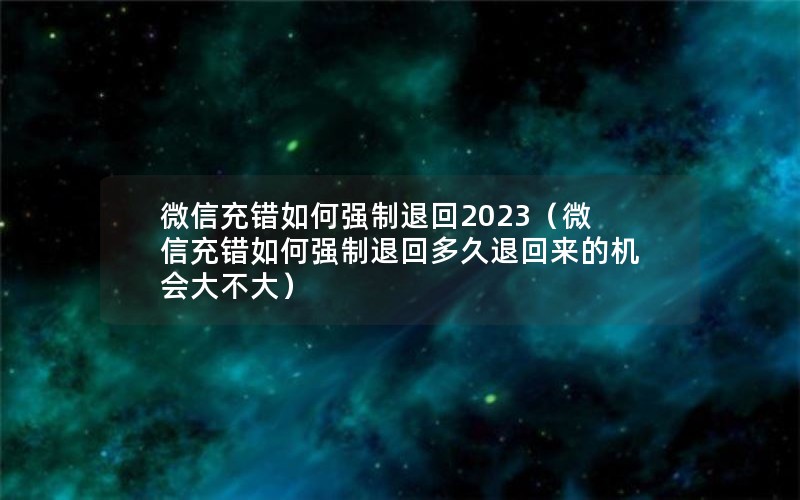 微信充错如何强制退回2023（微信充错如何强制退回多久退回来的机会大不大）