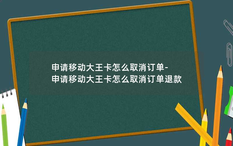 申请移动大王卡怎么取消订单-申请移动大王卡怎么取消订单退款