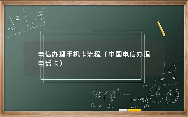 电信办理手机卡流程（中国电信办理电话卡）