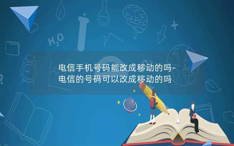 电信手机号码能改成移动的吗-电信的号码可以改成移动的吗