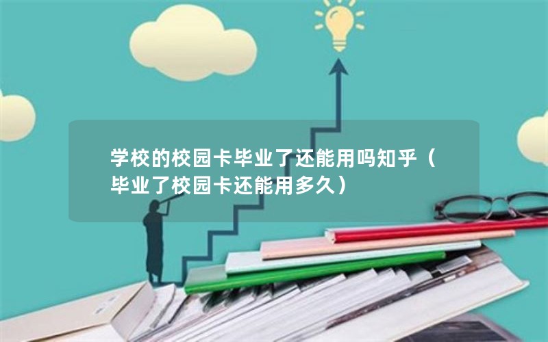 学校的校园卡毕业了还能用吗知乎（毕业了校园卡还能用多久）