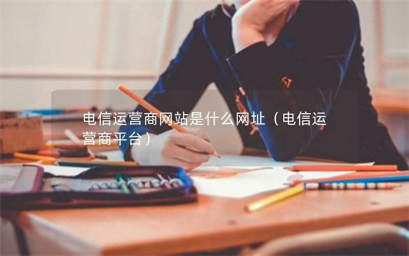 电信运营商网站是什么网址（电信运营商平台）