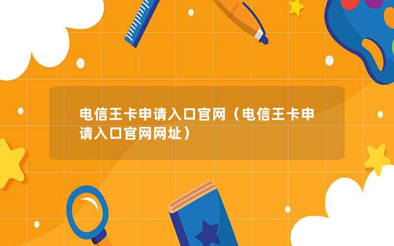 电信王卡申请入口官网（电信王卡申请入口官网网址）