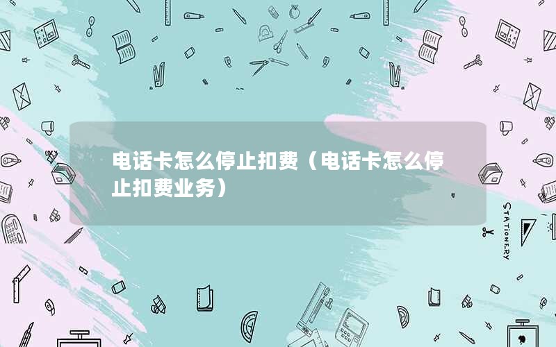 电话卡怎么停止扣费（电话卡怎么停止扣费业务）