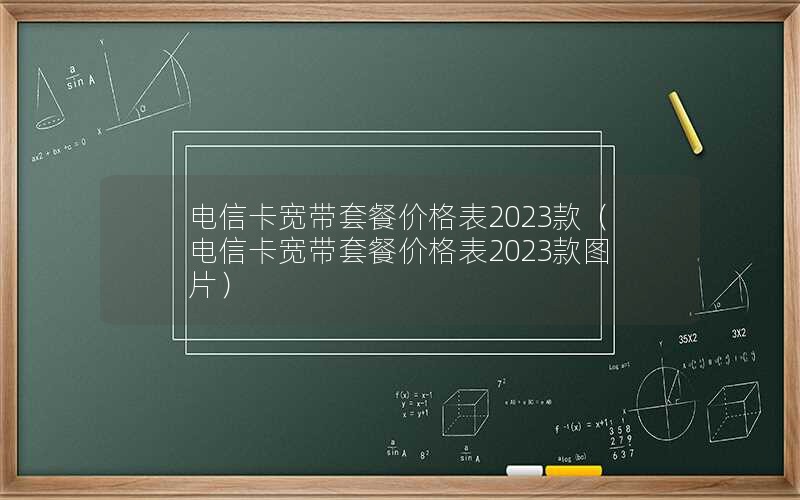 电信卡宽带套餐价格表2023款（电信卡宽带套餐价格表2023款图片）