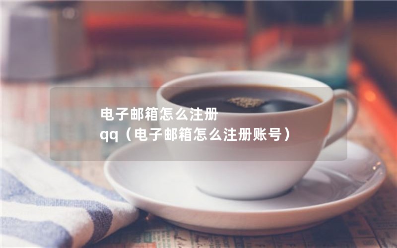 电子邮箱怎么注册 qq（电子邮箱怎么注册账号）