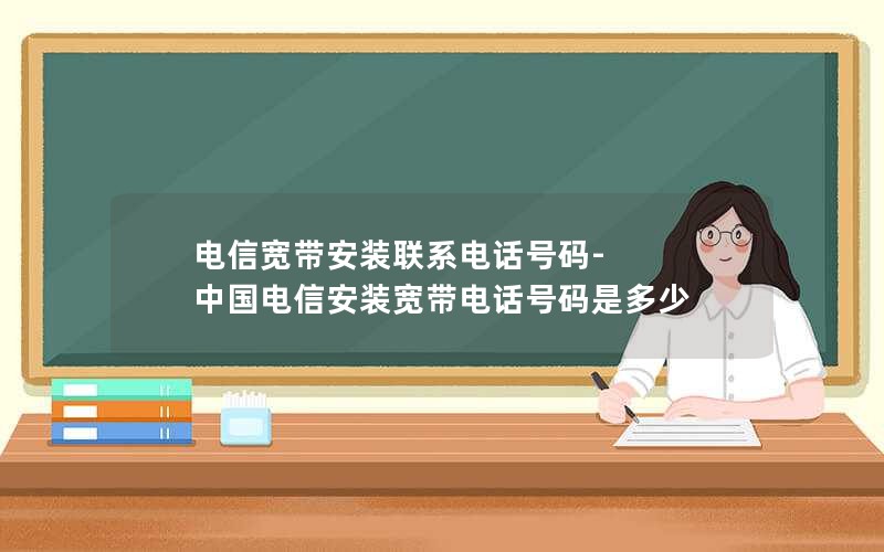 电信宽带安装联系电话号码-中国电信安装宽带电话号码是多少