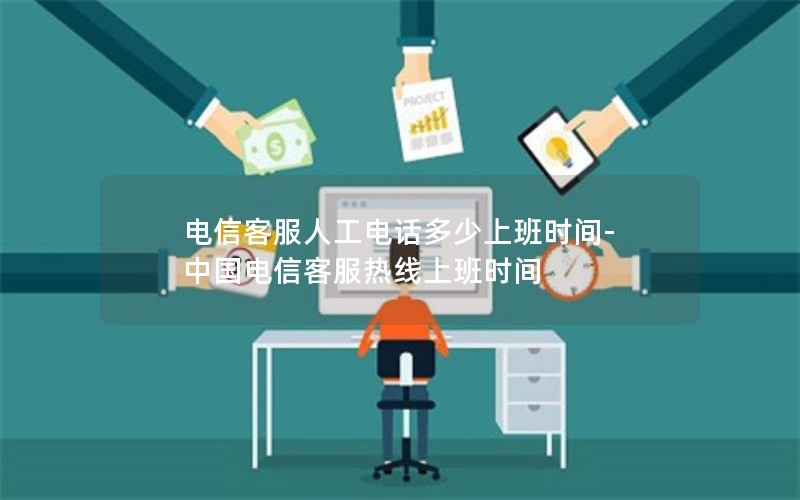 电信客服人工电话多少上班时间-中国电信客服热线上班时间