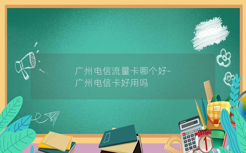 广州电信流量卡哪个好-广州电信卡好用吗