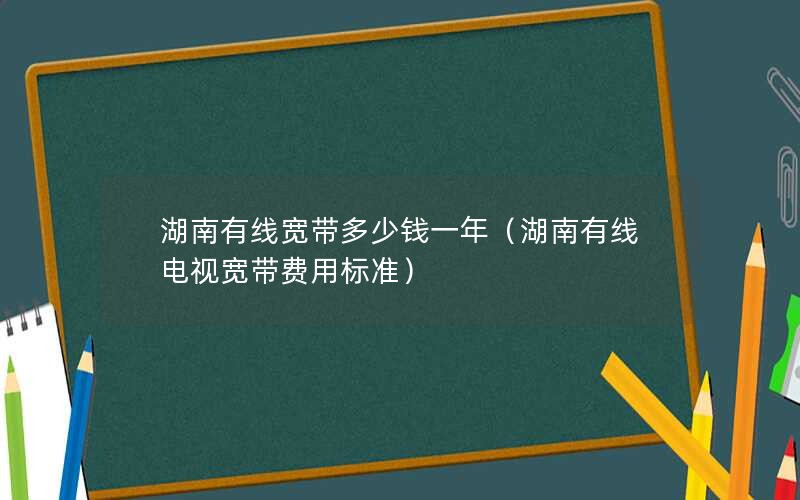 湖南有线宽带多少钱一年（湖南有线电视宽带费用标准）