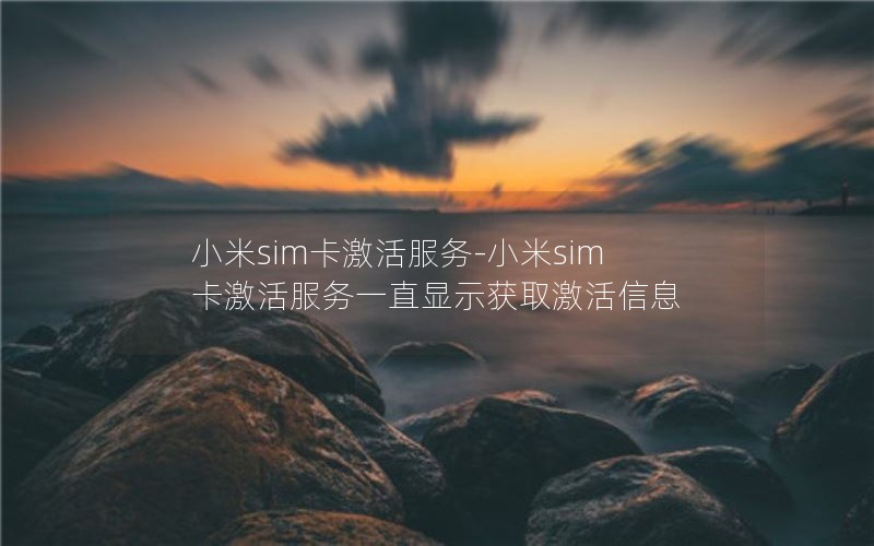 小米sim卡激活服务-小米sim卡激活服务一直显示获取激活信息