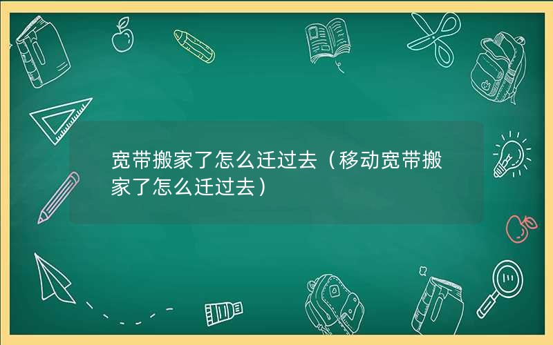 宽带搬家了怎么迁过去（移动宽带搬家了怎么迁过去）