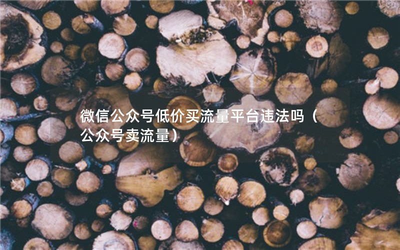 微信公众号低价买流量平台违法吗（公众号卖流量）