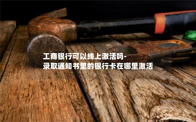 工商银行可以线上激活吗-录取通知书里的银行卡在哪里激活