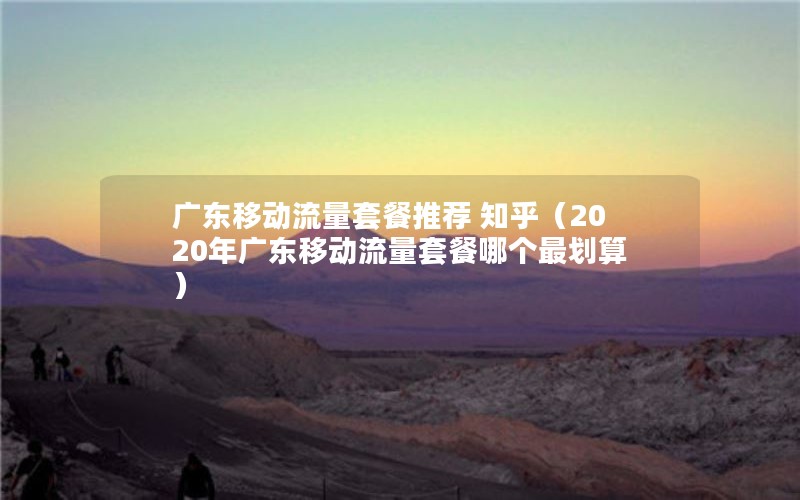 广东移动流量套餐推荐 知乎（2020年广东移动流量套餐哪个最划算）