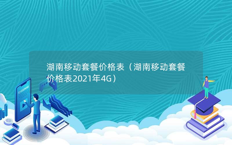 湖南移动套餐价格表（湖南移动套餐价格表2021年4G）