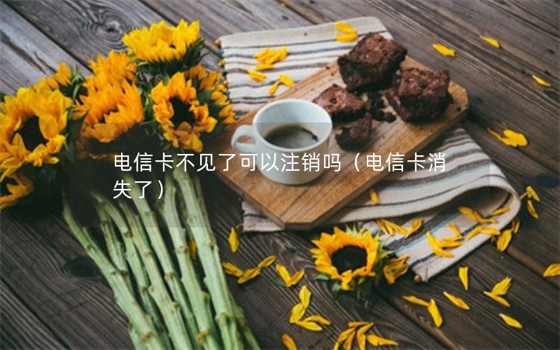 电信卡不见了可以注销吗（电信卡消失了）