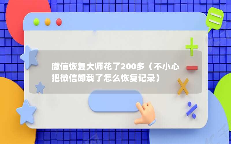 微信恢复大师花了200多（不小心把微信卸载了怎么恢复记录）