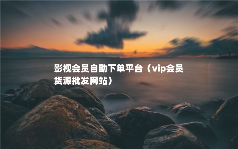 影视会员自助下单平台（vip会员货源批发网站）