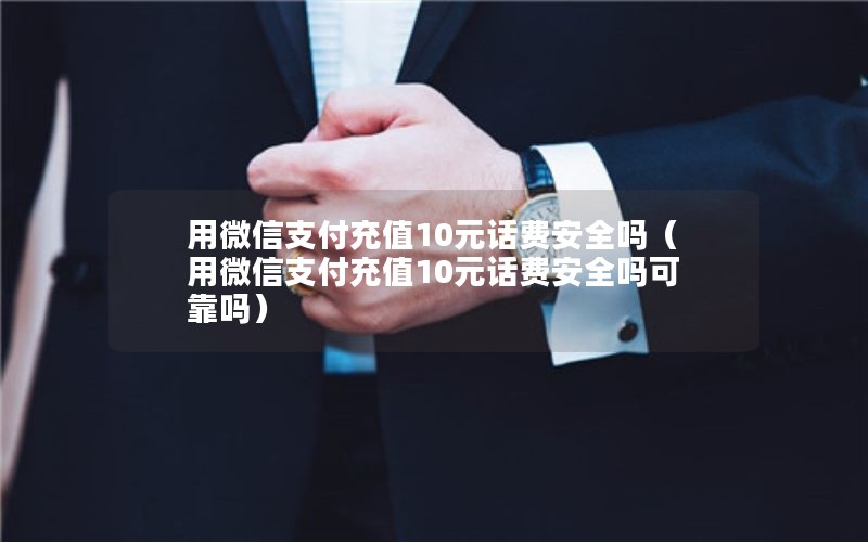 用微信支付充值10元话费安全吗（用微信支付充值10元话费安全吗可靠吗）