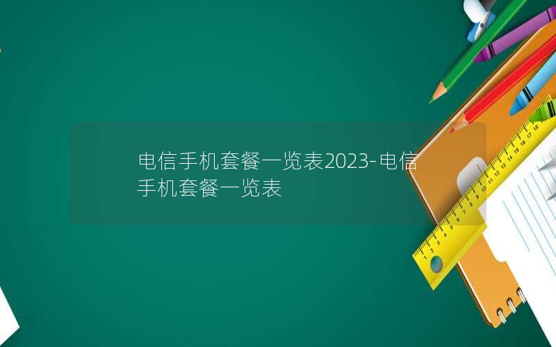 电信手机套餐一览表2023-电信手机套餐一览表