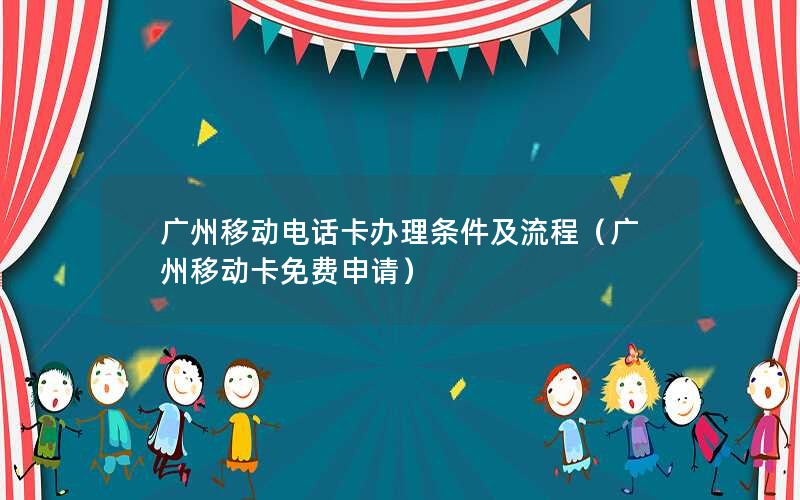 广州移动电话卡办理条件及流程（广州移动卡免费申请）