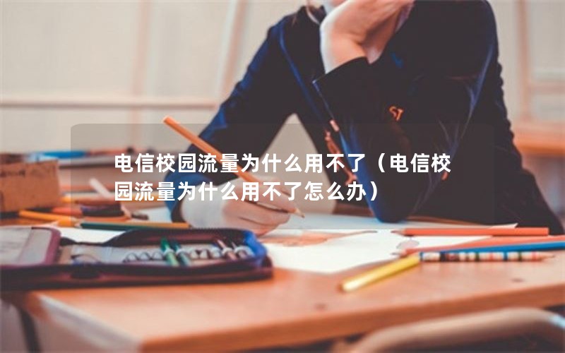 电信校园流量为什么用不了（电信校园流量为什么用不了怎么办）