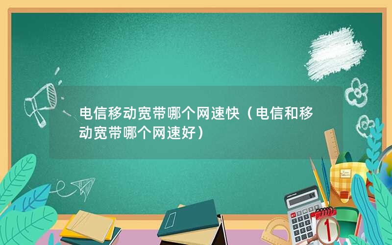 电信移动宽带哪个网速快（电信和移动宽带哪个网速好）