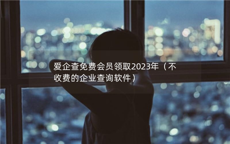 爱企查免费会员领取2023年（不收费的企业查询软件）