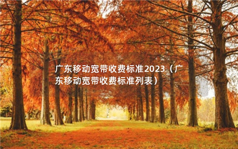 广东移动宽带收费标准2023（广东移动宽带收费标准列表）