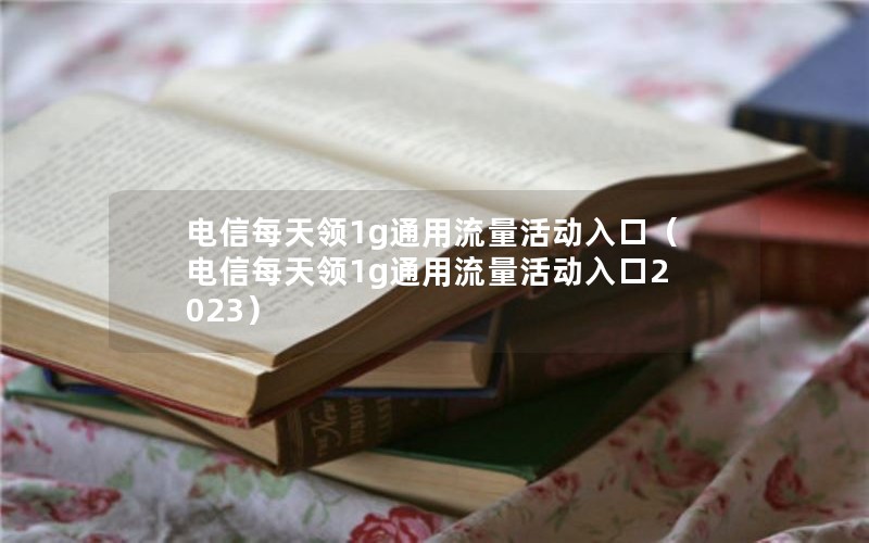 电信每天领1g通用流量活动入口（电信每天领1g通用流量活动入口2023）