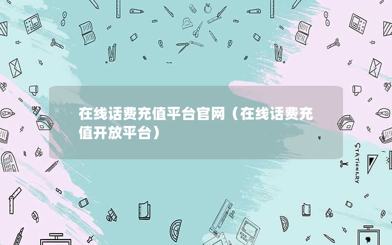 在线话费充值平台官网（在线话费充值开放平台）