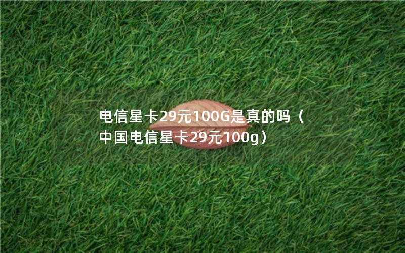 电信星卡29元100G是真的吗（中国电信星卡29元100g）