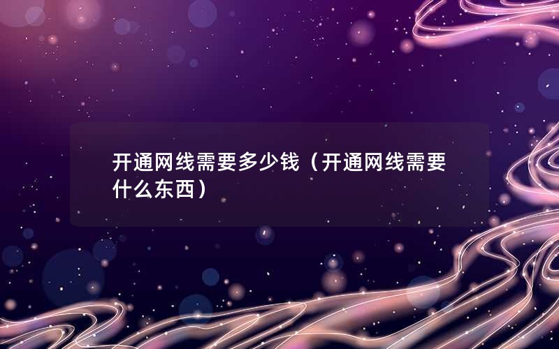 开通网线需要多少钱（开通网线需要什么东西）