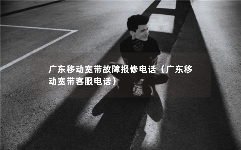 广东移动宽带故障报修电话（广东移动宽带客服电话）