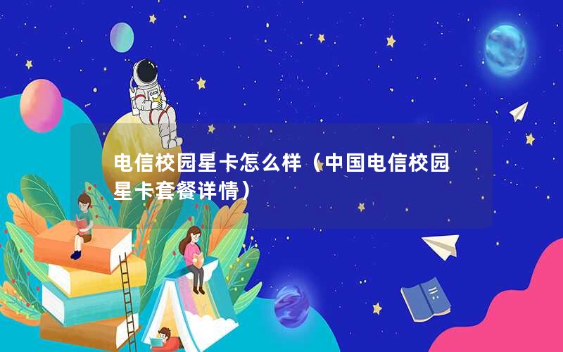 电信校园星卡怎么样（中国电信校园星卡套餐详情）