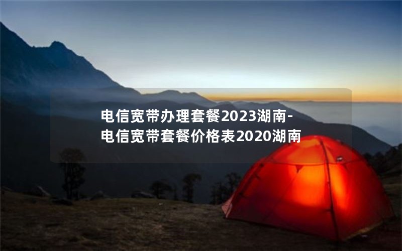 电信宽带办理套餐2023湖南-电信宽带套餐价格表2020湖南