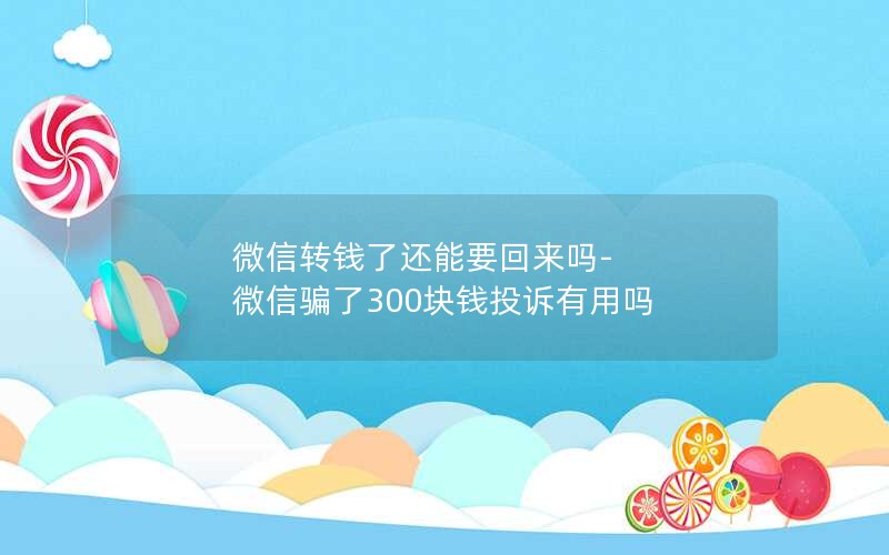 微信转钱了还能要回来吗-微信骗了300块钱投诉有用吗