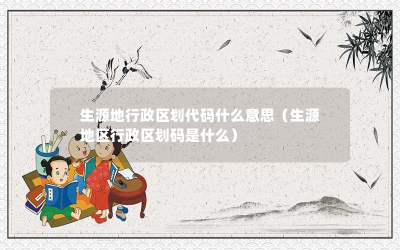 生源地行政区划代码什么意思（生源地区行政区划码是什么）