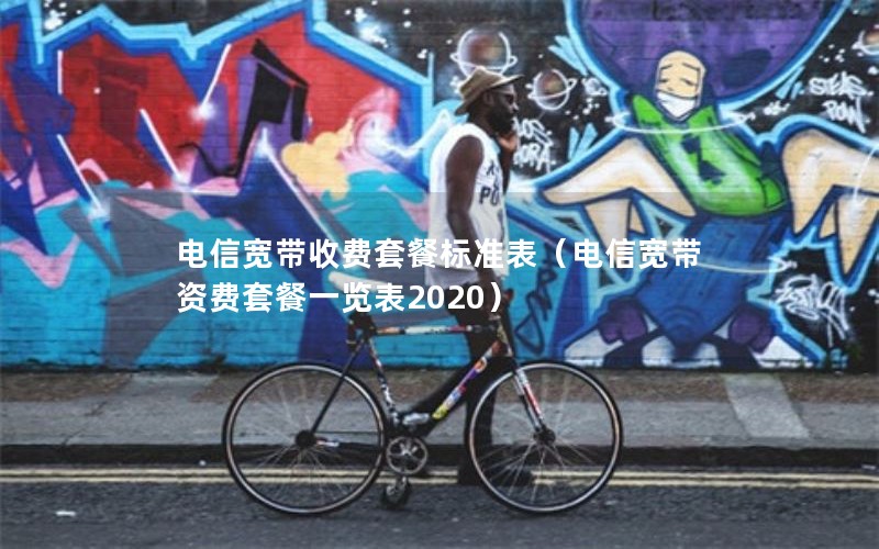 电信宽带收费套餐标准表（电信宽带资费套餐一览表2020）