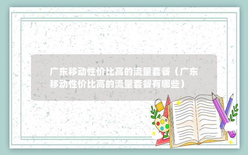 广东移动性价比高的流量套餐（广东移动性价比高的流量套餐有哪些）