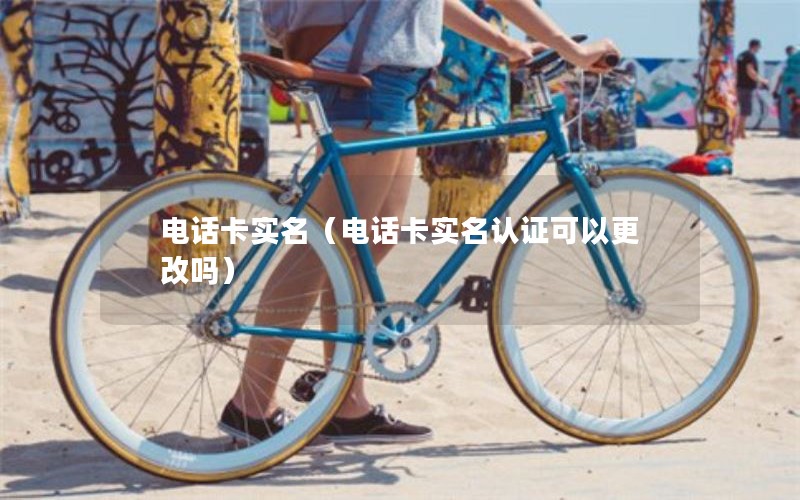 电话卡实名（电话卡实名认证可以更改吗）