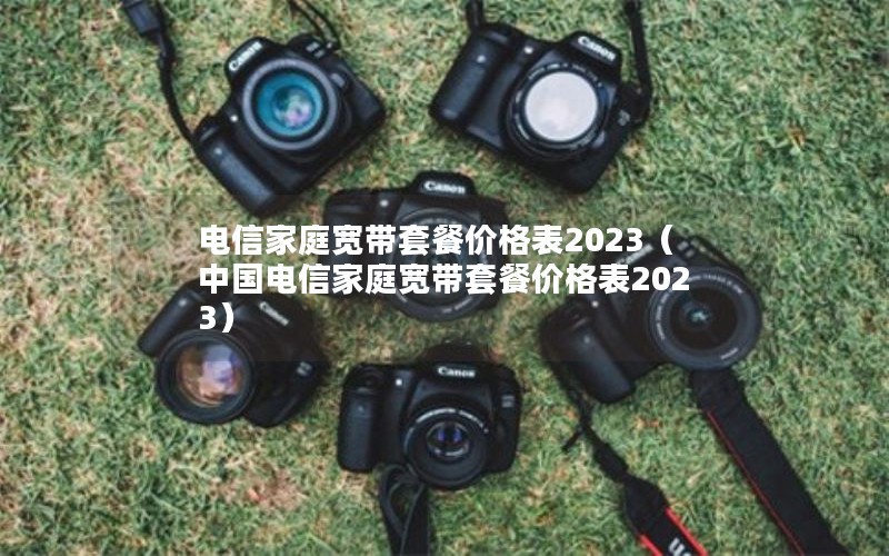 电信家庭宽带套餐价格表2023（中国电信家庭宽带套餐价格表2023）