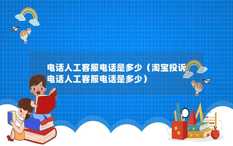 电话人工客服电话是多少（淘宝投诉电话人工客服电话是多少）