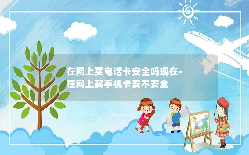 在网上买电话卡安全吗现在-在网上买手机卡安不安全